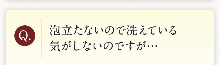 泡立たないので洗えている気がしないのですが